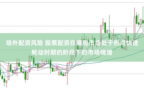 场外配资风险 股票配资在港股市场处于热点快速轮动时期的阶段下的市场情绪