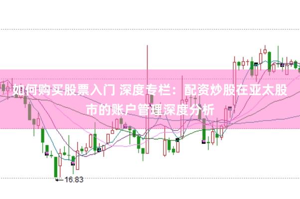 如何购买股票入门 深度专栏：配资炒股在亚太股市的账户管理深度分析