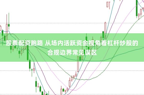 股票配资跑路 从场内活跃资金视角看杠杆炒股的合规边界常见误区