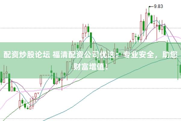 配资炒股论坛 福清配资公司优选：专业安全，助您财富增值！