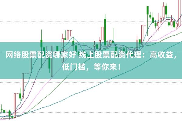 网络股票配资哪家好 线上股票配资代理：高收益，低门槛，等你来！