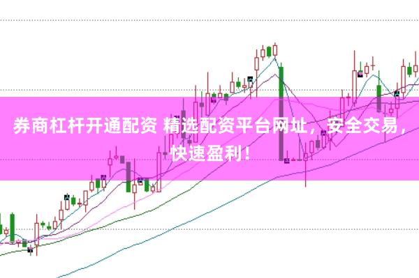 券商杠杆开通配资 精选配资平台网址，安全交易，快速盈利！