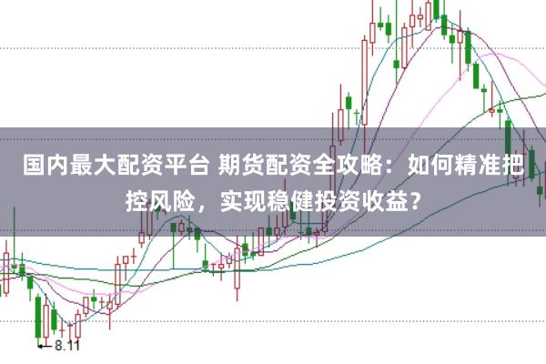 国内最大配资平台 期货配资全攻略：如何精准把控风险，实现稳健投资收益？