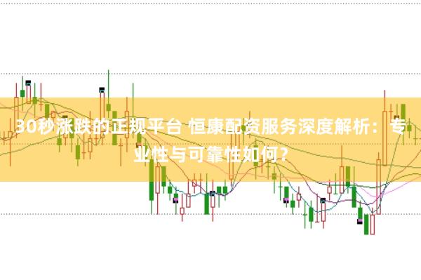 30秒涨跌的正规平台 恒康配资服务深度解析：专业性与可靠性如何？
