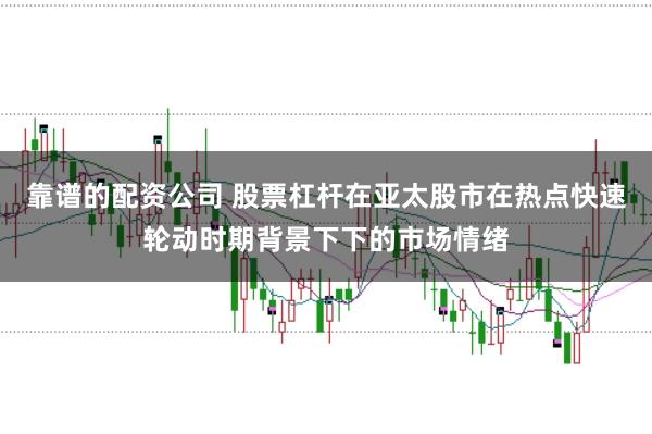 靠谱的配资公司 股票杠杆在亚太股市在热点快速轮动时期背景下下的市场情绪
