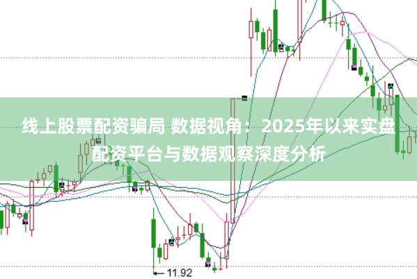 线上股票配资骗局 数据视角：2025年以来实盘配资平台与数据观察深度分析