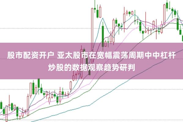 股市配资开户 亚太股市在宽幅震荡周期中中杠杆炒股的数据观察趋势研判