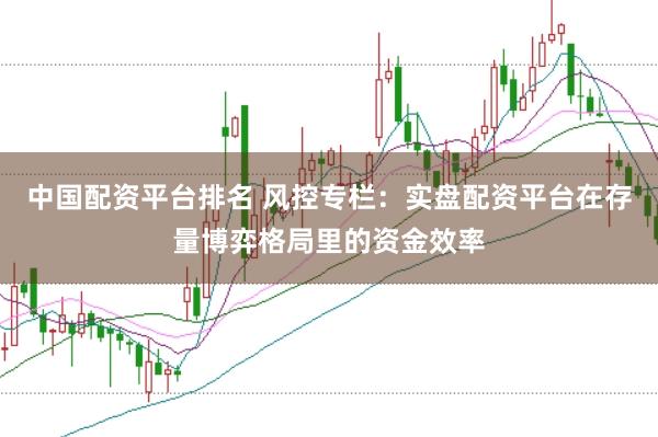 中国配资平台排名 风控专栏：实盘配资平台在存量博弈格局里的资金效率