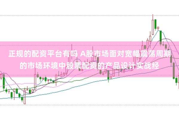 正规的配资平台有吗 A股市场面对宽幅震荡周期的市场环境中股票配资的产品设计实战经