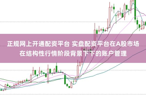 正规网上开通配资平台 实盘配资平台在A股市场在结构性行情阶段背景下下的账户管理