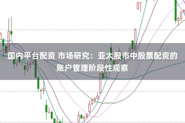 国内平台配资 市场研究：亚太股市中股票配资的账户管理阶段性观察