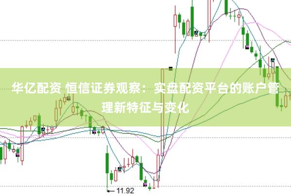 华亿配资 恒信证券观察：实盘配资平台的账户管理新特征与变化