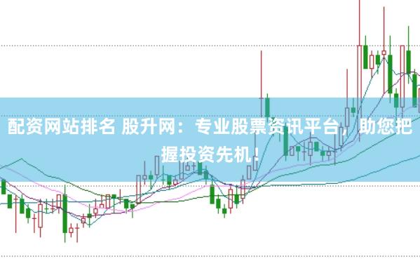 配资网站排名 股升网：专业股票资讯平台，助您把握投资先机！