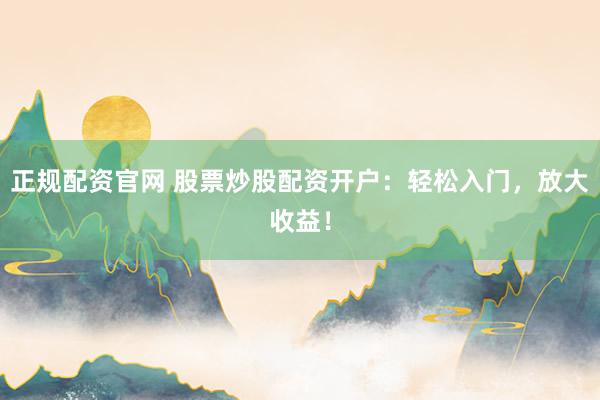 正规配资官网 股票炒股配资开户：轻松入门，放大收益！