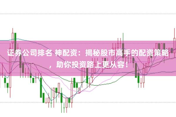 证券公司排名 神配资：揭秘股市高手的配资策略，助你投资路上更从容！