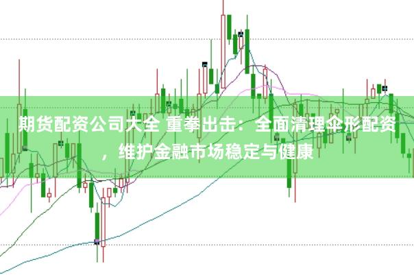 期货配资公司大全 重拳出击：全面清理伞形配资，维护金融市场稳定与健康
