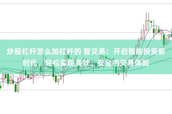 炒股杠杆怎么加杠杆的 智交易：开启智能投资新时代，轻松实现高效、安全的交易体验