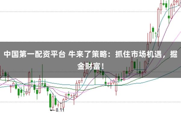 中国第一配资平台 牛来了策略：抓住市场机遇，掘金财富！