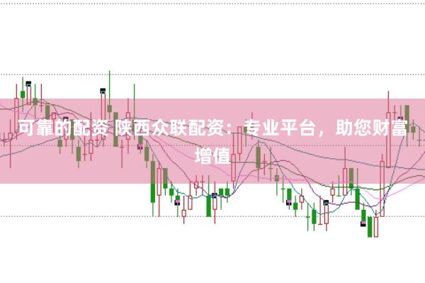 可靠的配资 陕西众联配资：专业平台，助您财富增值