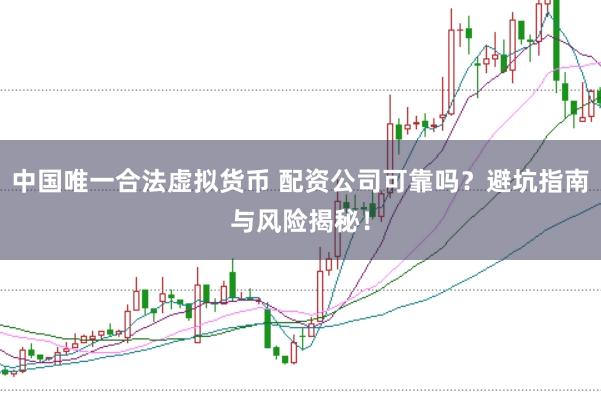 中国唯一合法虚拟货币 配资公司可靠吗？避坑指南与风险揭秘！