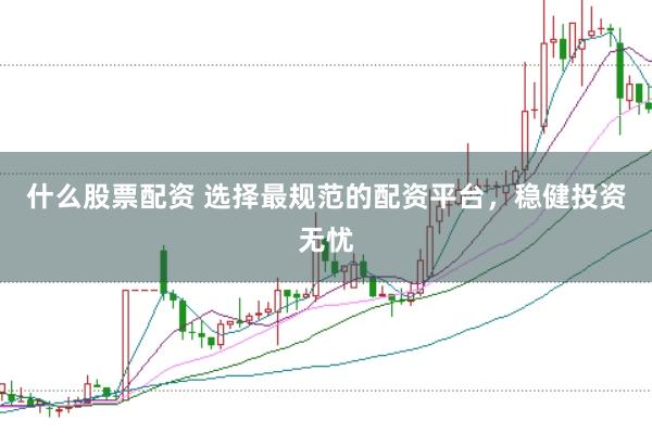 什么股票配资 选择最规范的配资平台，稳健投资无忧