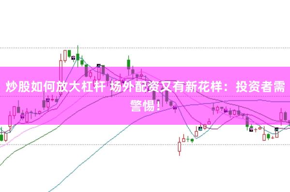 炒股如何放大杠杆 场外配资又有新花样：投资者需警惕！