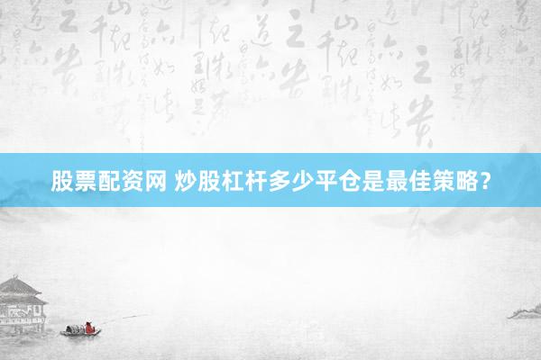 股票配资网 炒股杠杆多少平仓是最佳策略？
