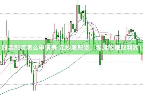 股票配资怎么申请表 元炒股配资，零风险赚取利润！