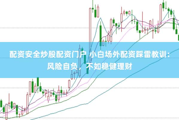 配资安全炒股配资门户 小白场外配资踩雷教训：风险自负，不如稳健理财