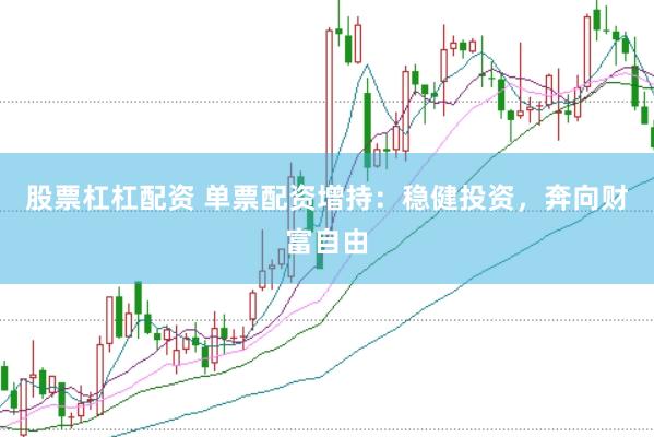 股票杠杠配资 单票配资增持：稳健投资，奔向财富自由