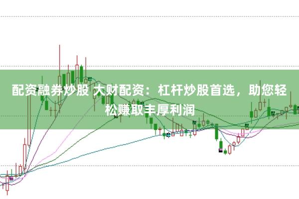 配资融券炒股 大财配资：杠杆炒股首选，助您轻松赚取丰厚利润