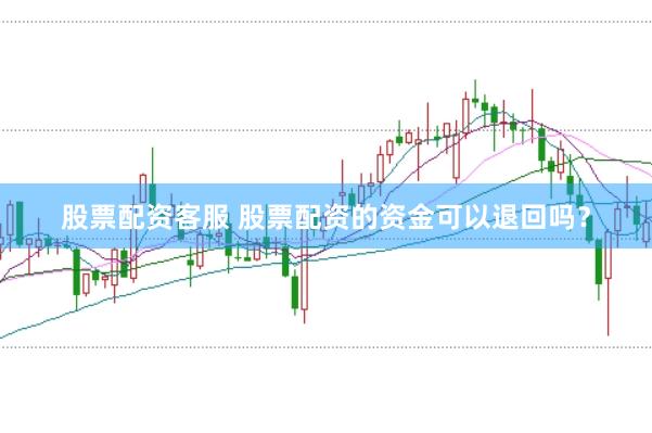 股票配资客服 股票配资的资金可以退回吗？