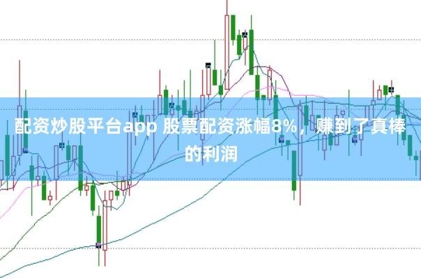 配资炒股平台app 股票配资涨幅8%，赚到了真棒的利润