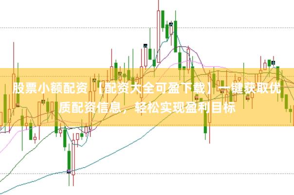 股票小额配资 【配资大全可盈下载】一键获取优质配资信息，轻松实现盈利目标