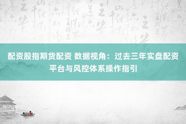 配资股指期货配资 数据视角：过去三年实盘配资平台与风控体系操作指引