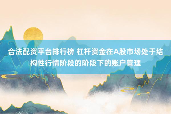 合法配资平台排行榜 杠杆资金在A股市场处于结构性行情阶段的阶段下的账户管理