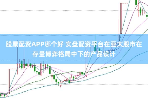 股票配资APP哪个好 实盘配资平台在亚太股市在存量博弈格局中下的产品设计
