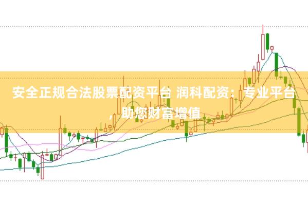 安全正规合法股票配资平台 润科配资：专业平台，助您财富增值