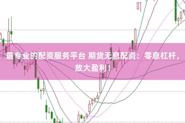 最专业的配资服务平台 期货无息配资：零息杠杆，放大盈利！