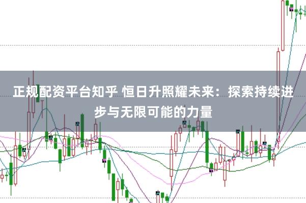 正规配资平台知乎 恒日升照耀未来：探索持续进步与无限可能的力量