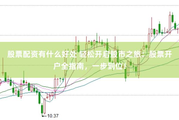 股票配资有什么好处 轻松开启股市之旅：股票开户全指南，一步到位！