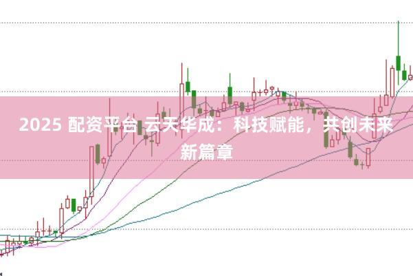 2025 配资平台 云天华成：科技赋能，共创未来新篇章