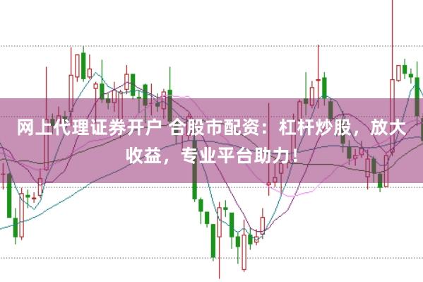 网上代理证券开户 合股市配资：杠杆炒股，放大收益，专业平台助力！