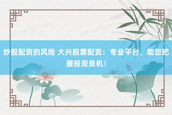 炒股配资的风险 大兴股票配资：专业平台，助您把握投资良机！