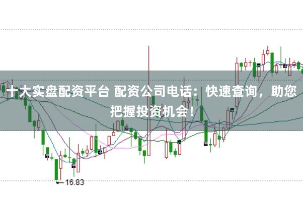 十大实盘配资平台 配资公司电话：快速查询，助您把握投资机会！