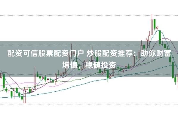 配资可信股票配资门户 炒股配资推荐：助你财富增值，稳健投资