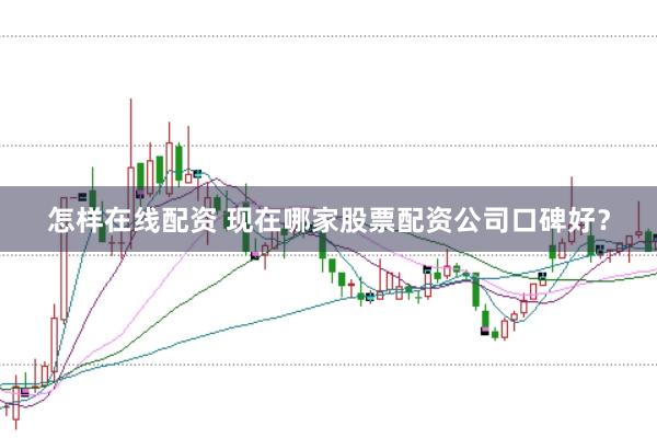 怎样在线配资 现在哪家股票配资公司口碑好？