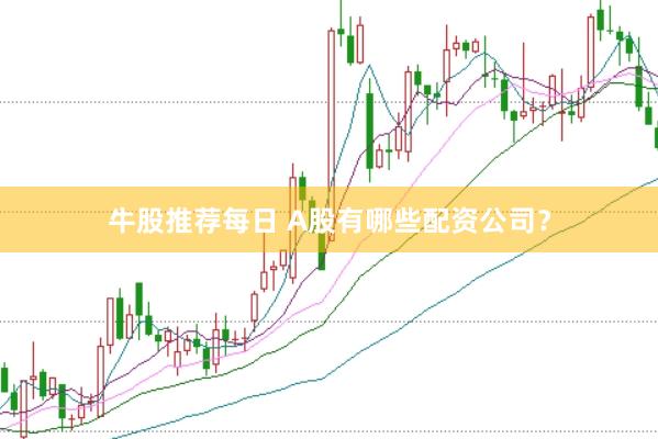 牛股推荐每日 A股有哪些配资公司？