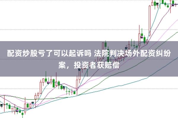 配资炒股亏了可以起诉吗 法院判决场外配资纠纷案，投资者获赔偿