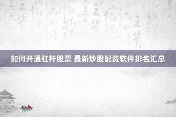 如何开通杠杆股票 最新炒股配资软件排名汇总